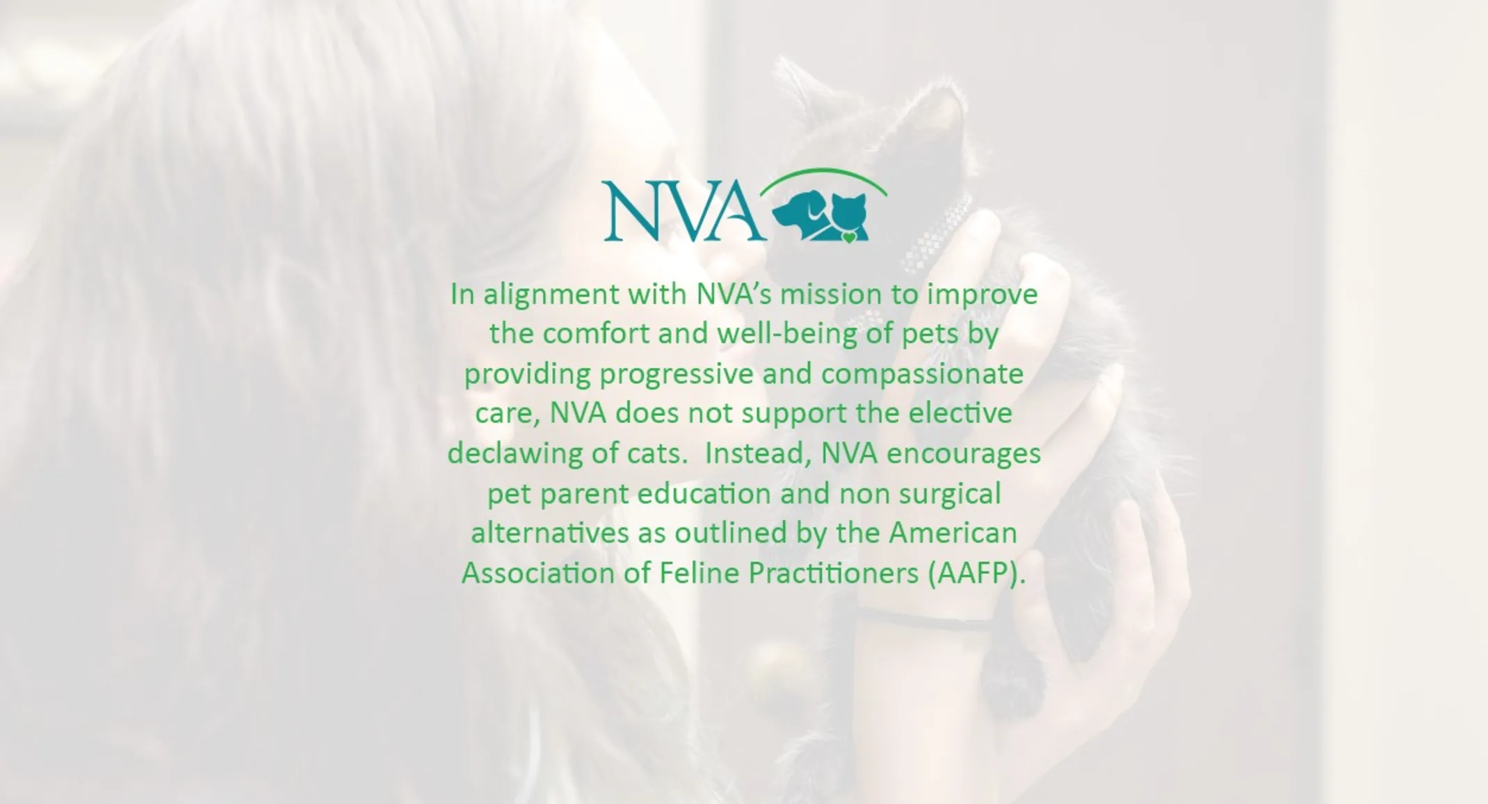 NVA does not support the elective declawing of cats. Instead, NVA encourages pet parent education and non surgical alternatives as outlined by the American Association of Feline Practitioners (AFFP).